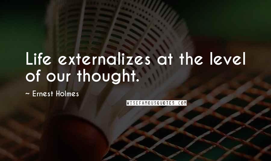 Ernest Holmes Quotes: Life externalizes at the level of our thought.