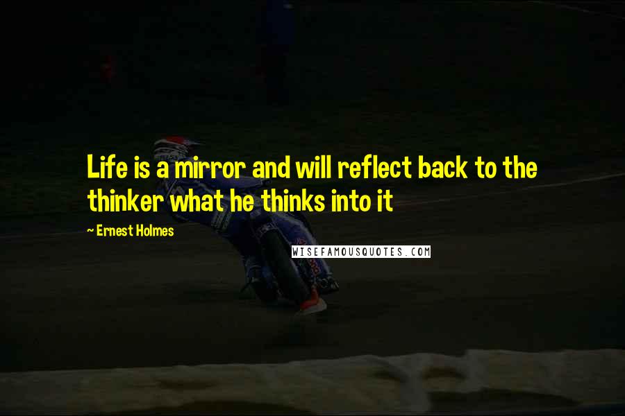 Ernest Holmes Quotes: Life is a mirror and will reflect back to the thinker what he thinks into it