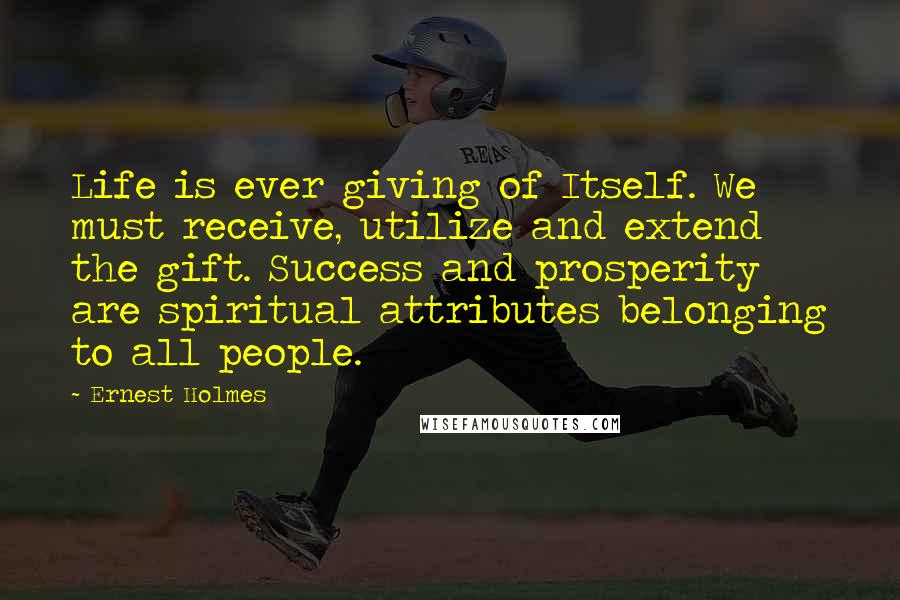 Ernest Holmes Quotes: Life is ever giving of Itself. We must receive, utilize and extend the gift. Success and prosperity are spiritual attributes belonging to all people.