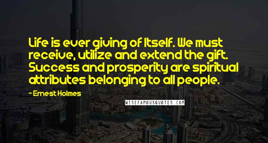 Ernest Holmes Quotes: Life is ever giving of Itself. We must receive, utilize and extend the gift. Success and prosperity are spiritual attributes belonging to all people.