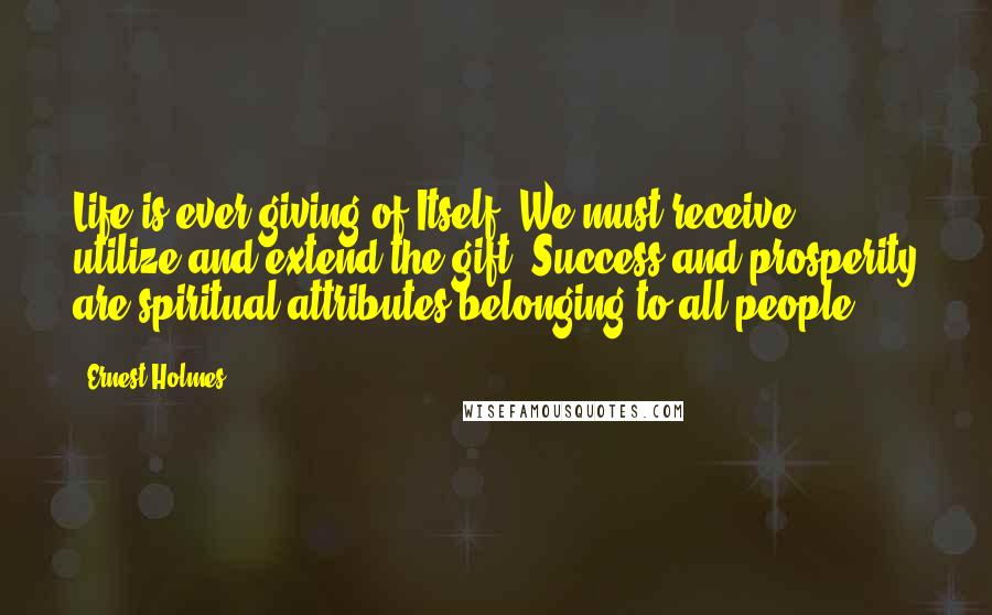 Ernest Holmes Quotes: Life is ever giving of Itself. We must receive, utilize and extend the gift. Success and prosperity are spiritual attributes belonging to all people.