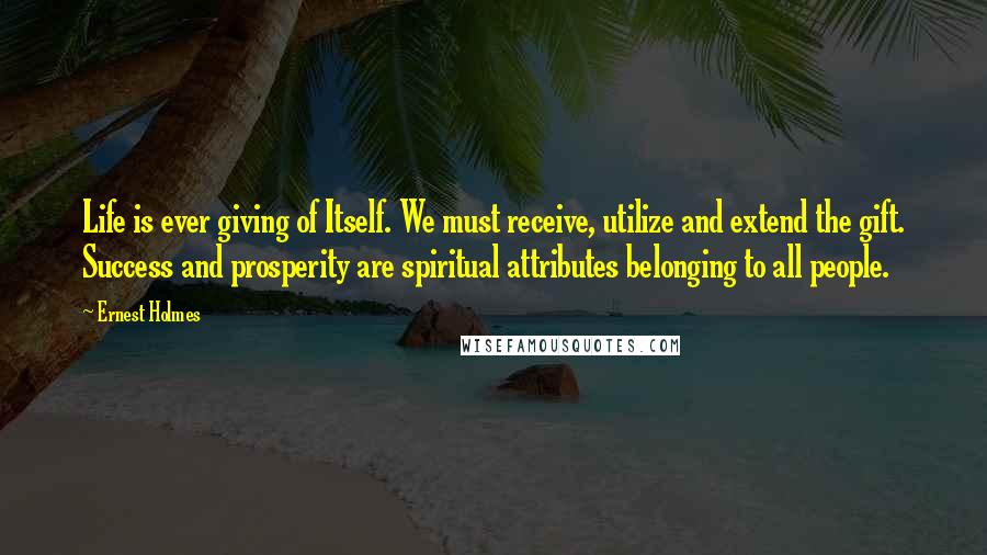 Ernest Holmes Quotes: Life is ever giving of Itself. We must receive, utilize and extend the gift. Success and prosperity are spiritual attributes belonging to all people.