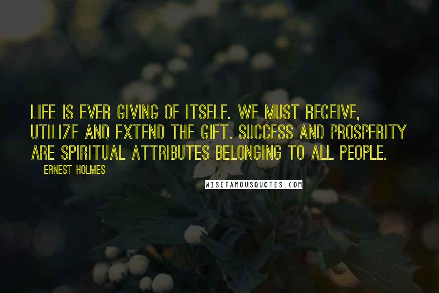 Ernest Holmes Quotes: Life is ever giving of Itself. We must receive, utilize and extend the gift. Success and prosperity are spiritual attributes belonging to all people.