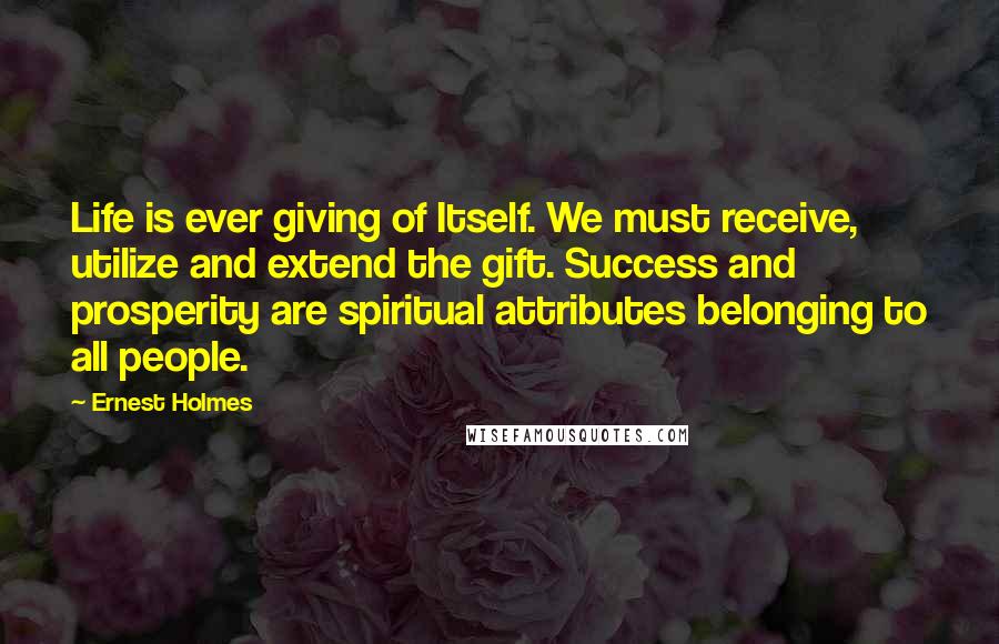 Ernest Holmes Quotes: Life is ever giving of Itself. We must receive, utilize and extend the gift. Success and prosperity are spiritual attributes belonging to all people.