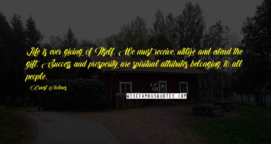 Ernest Holmes Quotes: Life is ever giving of Itself. We must receive, utilize and extend the gift. Success and prosperity are spiritual attributes belonging to all people.