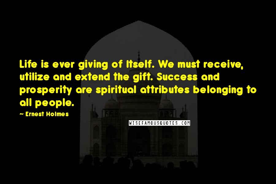 Ernest Holmes Quotes: Life is ever giving of Itself. We must receive, utilize and extend the gift. Success and prosperity are spiritual attributes belonging to all people.