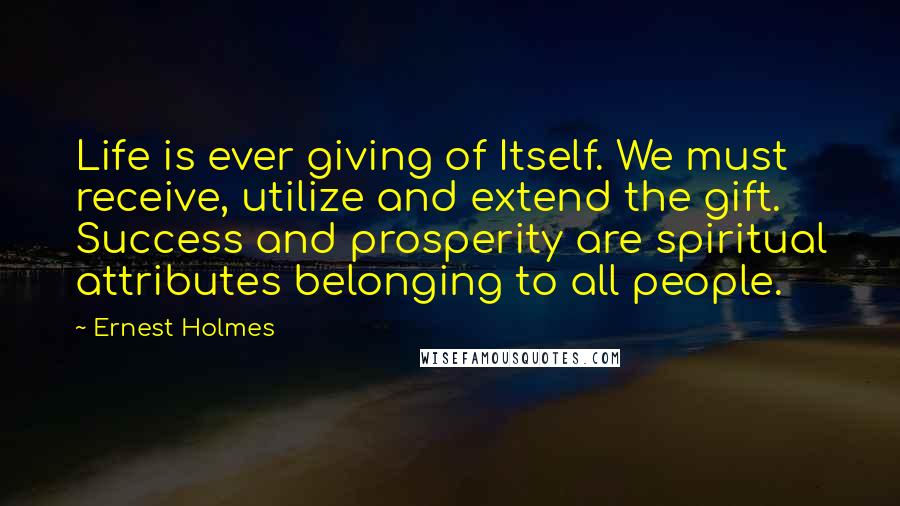 Ernest Holmes Quotes: Life is ever giving of Itself. We must receive, utilize and extend the gift. Success and prosperity are spiritual attributes belonging to all people.