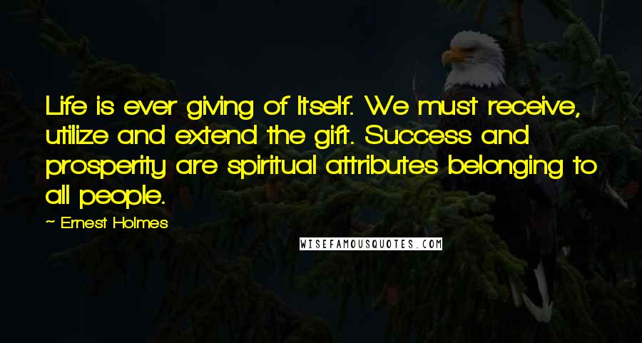 Ernest Holmes Quotes: Life is ever giving of Itself. We must receive, utilize and extend the gift. Success and prosperity are spiritual attributes belonging to all people.