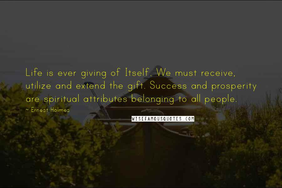 Ernest Holmes Quotes: Life is ever giving of Itself. We must receive, utilize and extend the gift. Success and prosperity are spiritual attributes belonging to all people.