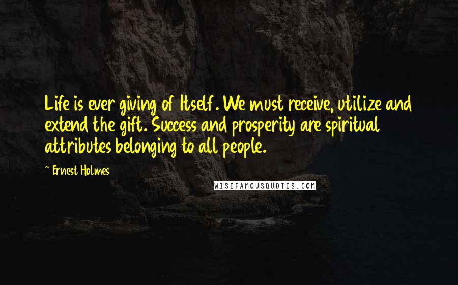 Ernest Holmes Quotes: Life is ever giving of Itself. We must receive, utilize and extend the gift. Success and prosperity are spiritual attributes belonging to all people.