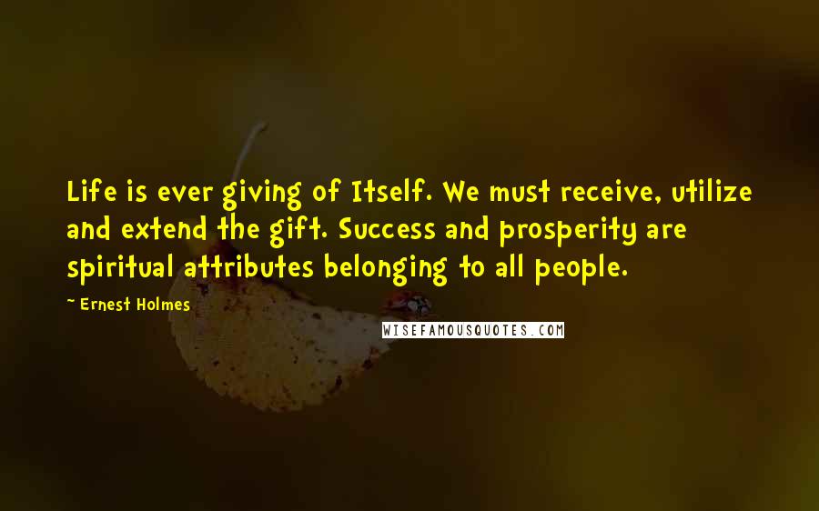 Ernest Holmes Quotes: Life is ever giving of Itself. We must receive, utilize and extend the gift. Success and prosperity are spiritual attributes belonging to all people.