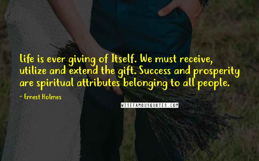 Ernest Holmes Quotes: Life is ever giving of Itself. We must receive, utilize and extend the gift. Success and prosperity are spiritual attributes belonging to all people.