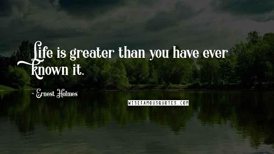 Ernest Holmes Quotes: Life is greater than you have ever known it.