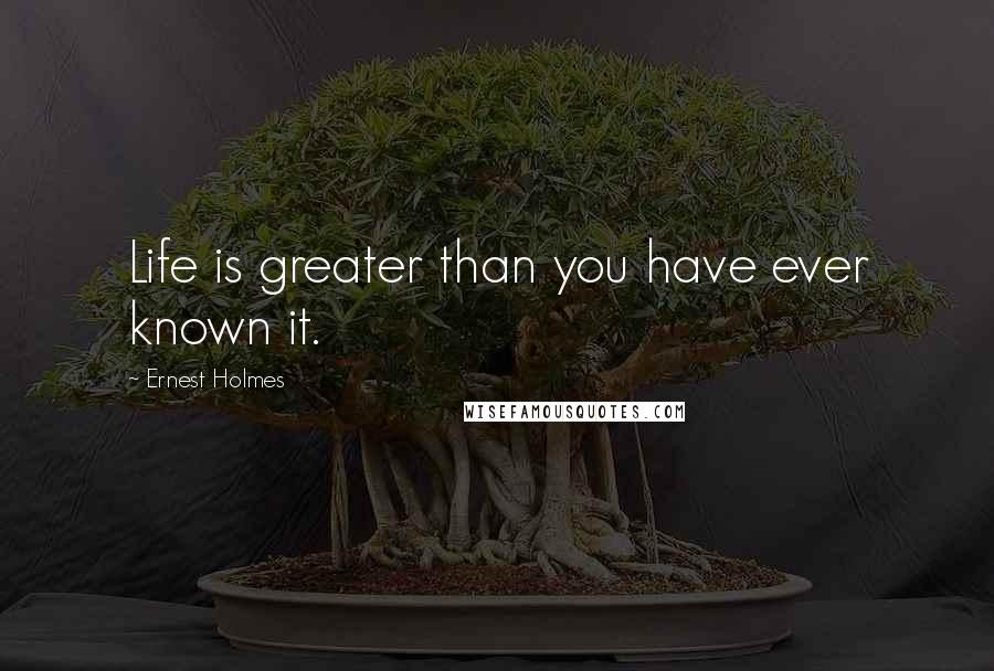 Ernest Holmes Quotes: Life is greater than you have ever known it.