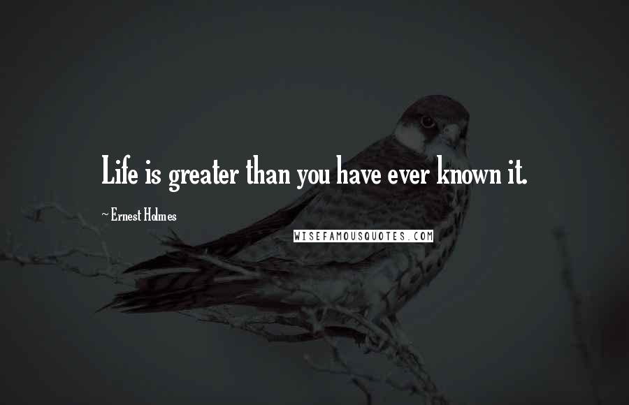 Ernest Holmes Quotes: Life is greater than you have ever known it.