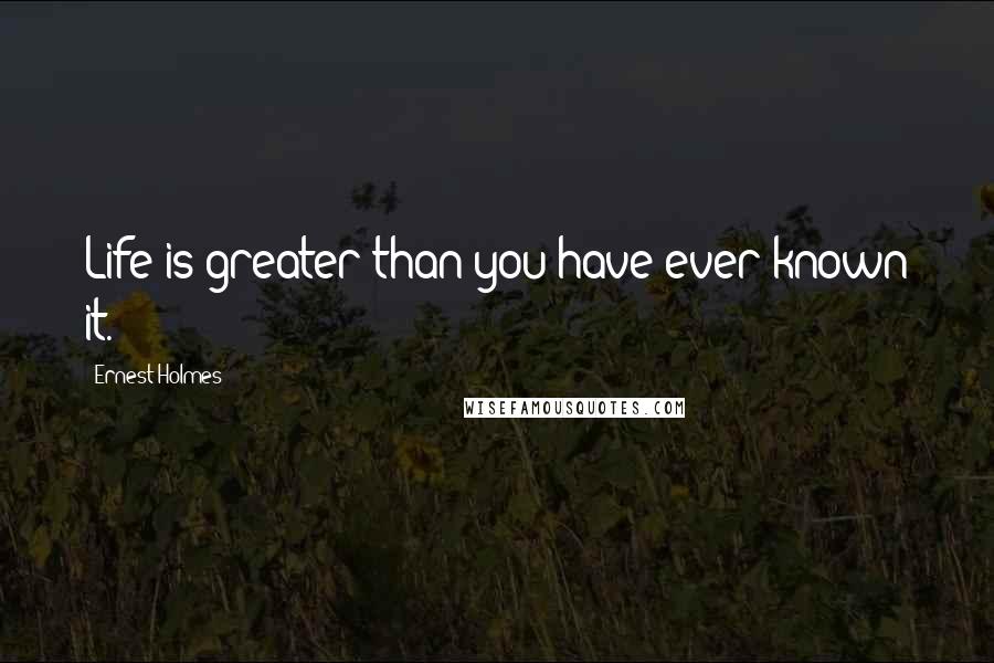 Ernest Holmes Quotes: Life is greater than you have ever known it.