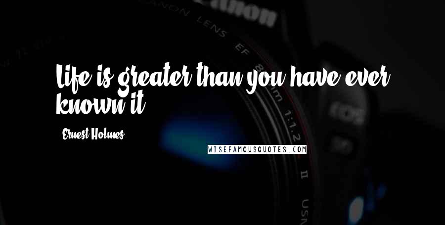 Ernest Holmes Quotes: Life is greater than you have ever known it.