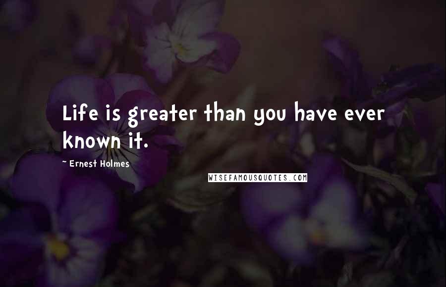 Ernest Holmes Quotes: Life is greater than you have ever known it.