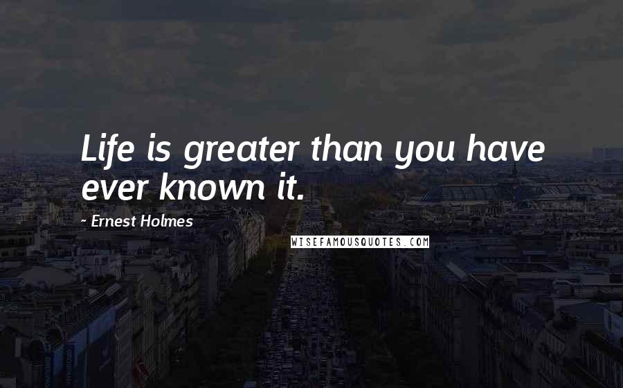 Ernest Holmes Quotes: Life is greater than you have ever known it.