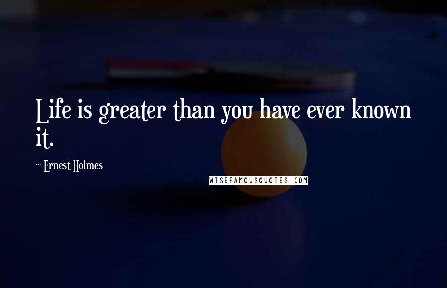 Ernest Holmes Quotes: Life is greater than you have ever known it.