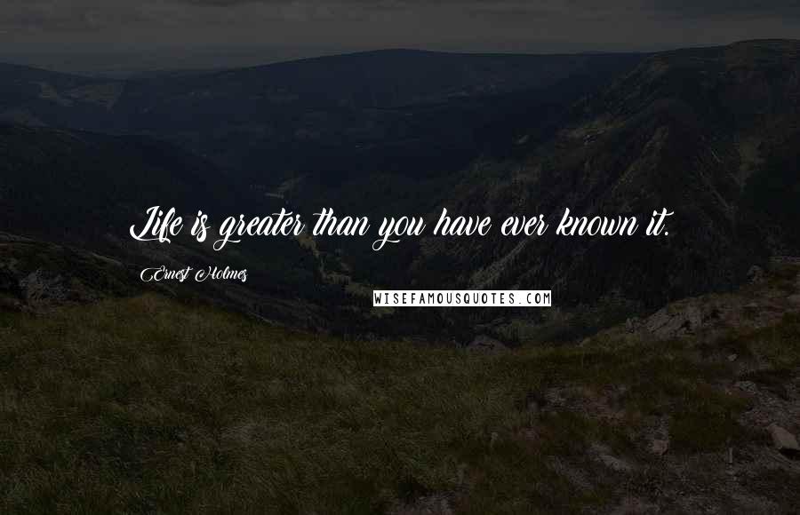 Ernest Holmes Quotes: Life is greater than you have ever known it.