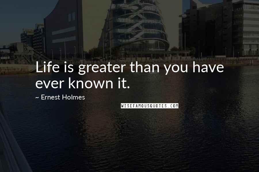 Ernest Holmes Quotes: Life is greater than you have ever known it.