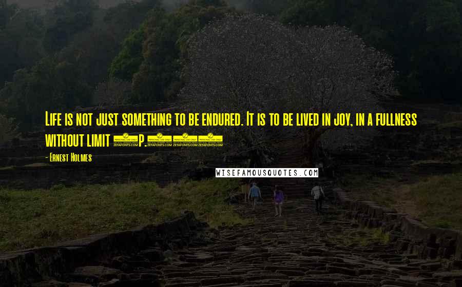 Ernest Holmes Quotes: Life is not just something to be endured. It is to be lived in joy, in a fullness without limit (p.82)