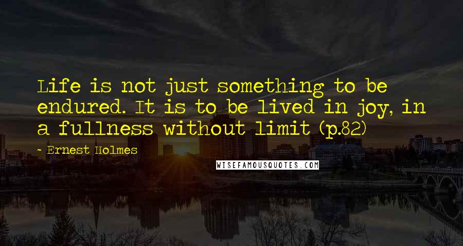 Ernest Holmes Quotes: Life is not just something to be endured. It is to be lived in joy, in a fullness without limit (p.82)