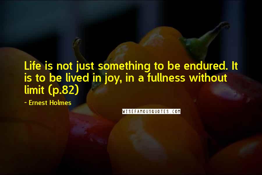 Ernest Holmes Quotes: Life is not just something to be endured. It is to be lived in joy, in a fullness without limit (p.82)