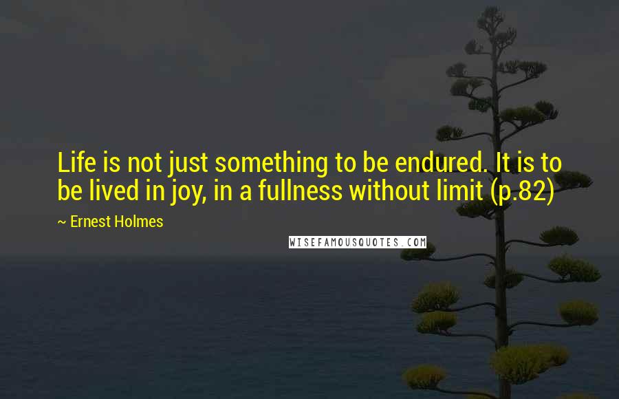 Ernest Holmes Quotes: Life is not just something to be endured. It is to be lived in joy, in a fullness without limit (p.82)