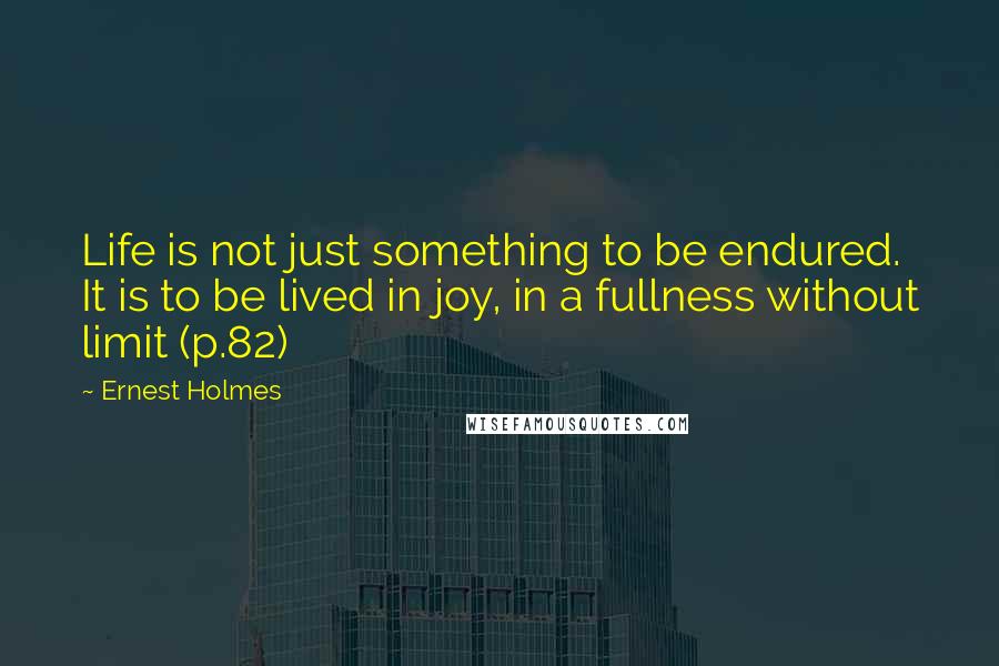 Ernest Holmes Quotes: Life is not just something to be endured. It is to be lived in joy, in a fullness without limit (p.82)