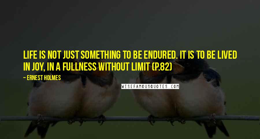 Ernest Holmes Quotes: Life is not just something to be endured. It is to be lived in joy, in a fullness without limit (p.82)