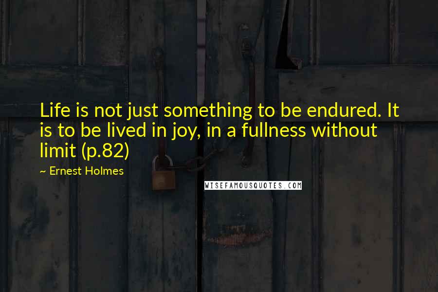 Ernest Holmes Quotes: Life is not just something to be endured. It is to be lived in joy, in a fullness without limit (p.82)