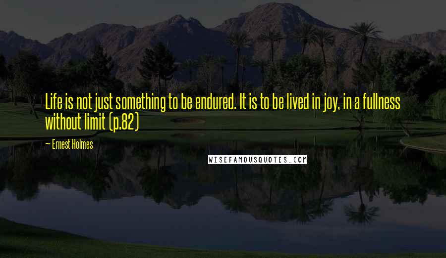 Ernest Holmes Quotes: Life is not just something to be endured. It is to be lived in joy, in a fullness without limit (p.82)