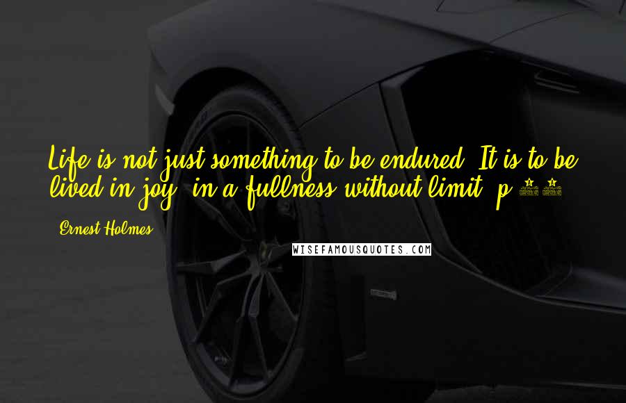 Ernest Holmes Quotes: Life is not just something to be endured. It is to be lived in joy, in a fullness without limit (p.82)