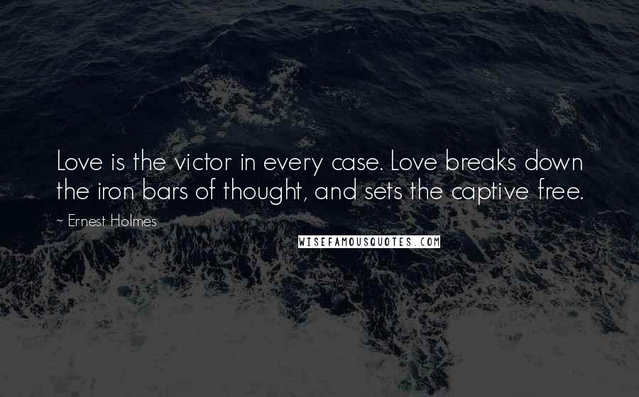 Ernest Holmes Quotes: Love is the victor in every case. Love breaks down the iron bars of thought, and sets the captive free.