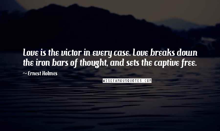 Ernest Holmes Quotes: Love is the victor in every case. Love breaks down the iron bars of thought, and sets the captive free.