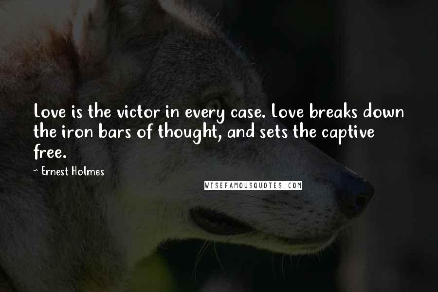 Ernest Holmes Quotes: Love is the victor in every case. Love breaks down the iron bars of thought, and sets the captive free.