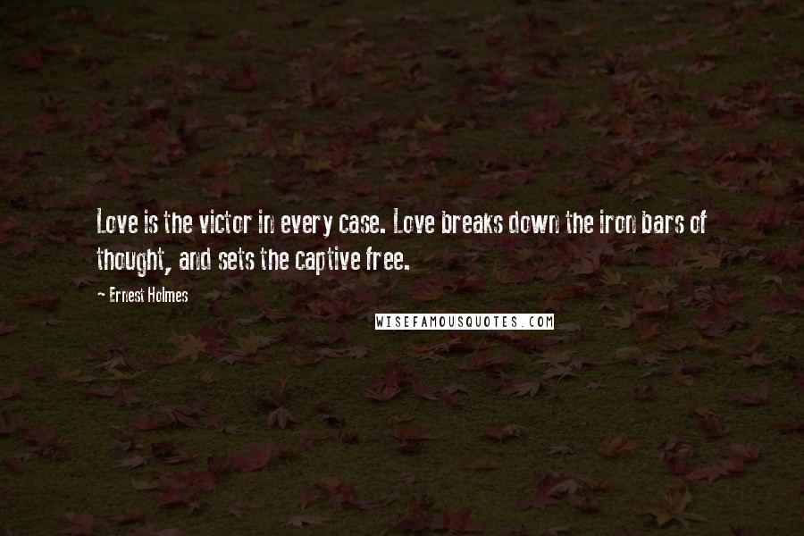 Ernest Holmes Quotes: Love is the victor in every case. Love breaks down the iron bars of thought, and sets the captive free.