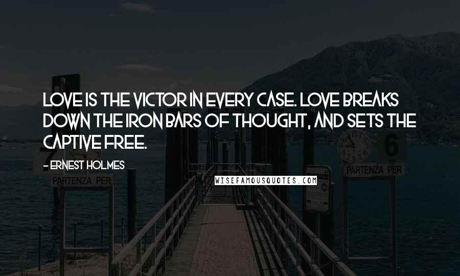 Ernest Holmes Quotes: Love is the victor in every case. Love breaks down the iron bars of thought, and sets the captive free.