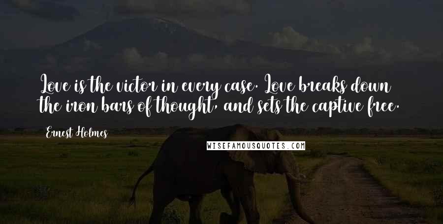 Ernest Holmes Quotes: Love is the victor in every case. Love breaks down the iron bars of thought, and sets the captive free.