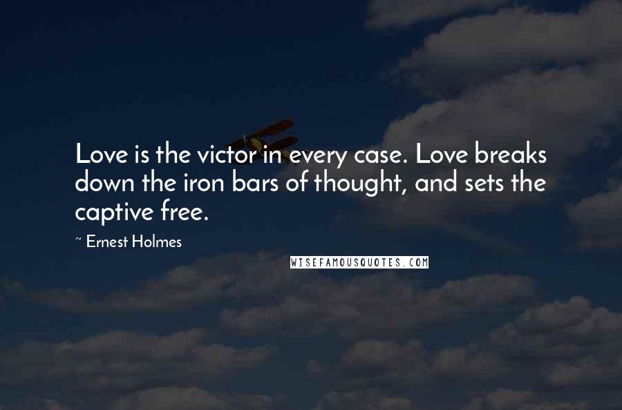Ernest Holmes Quotes: Love is the victor in every case. Love breaks down the iron bars of thought, and sets the captive free.
