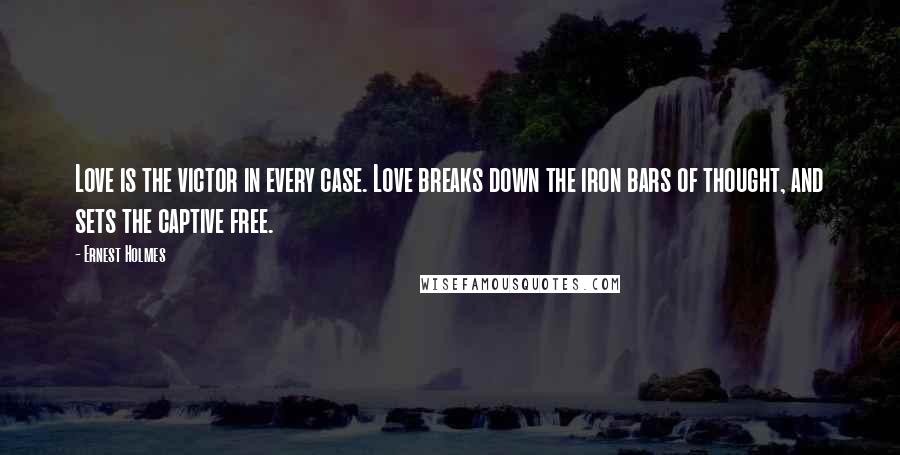 Ernest Holmes Quotes: Love is the victor in every case. Love breaks down the iron bars of thought, and sets the captive free.