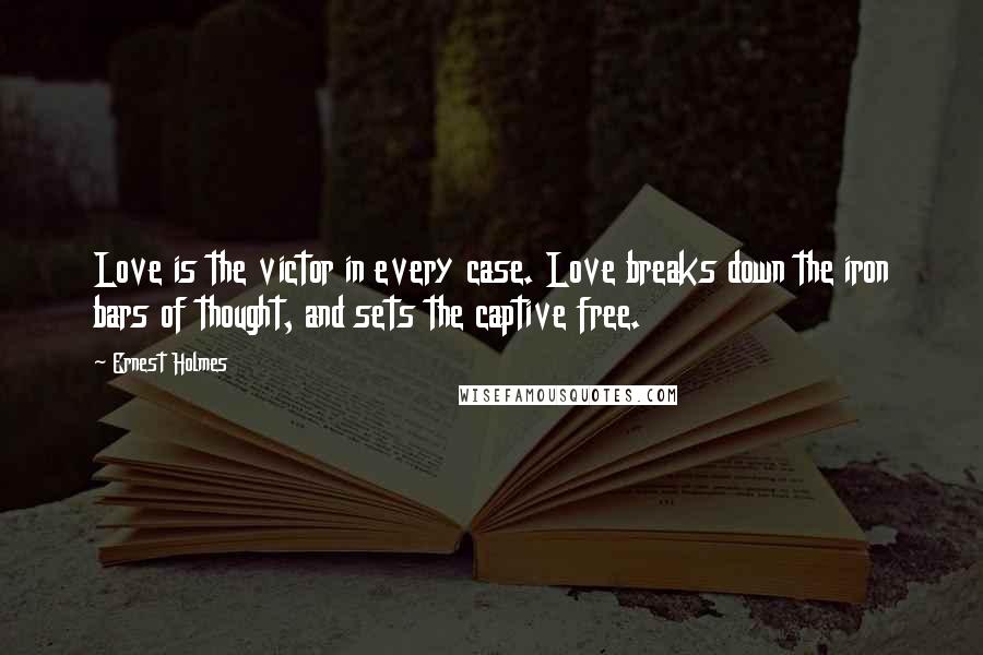 Ernest Holmes Quotes: Love is the victor in every case. Love breaks down the iron bars of thought, and sets the captive free.