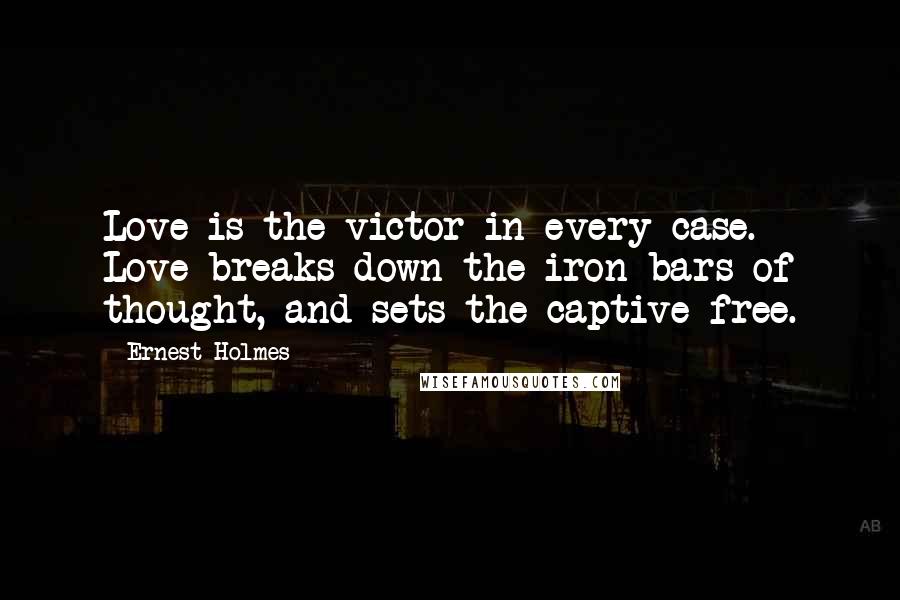 Ernest Holmes Quotes: Love is the victor in every case. Love breaks down the iron bars of thought, and sets the captive free.