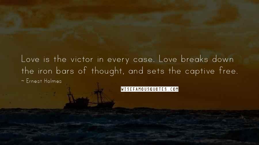 Ernest Holmes Quotes: Love is the victor in every case. Love breaks down the iron bars of thought, and sets the captive free.