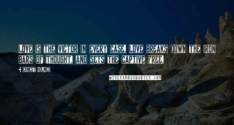 Ernest Holmes Quotes: Love is the victor in every case. Love breaks down the iron bars of thought, and sets the captive free.