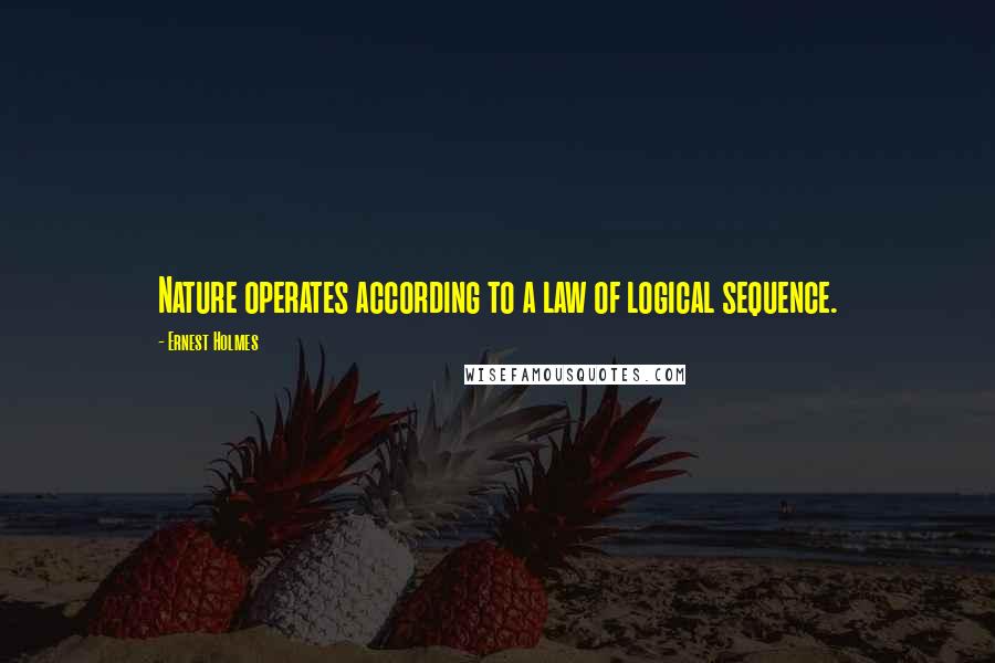 Ernest Holmes Quotes: Nature operates according to a law of logical sequence.