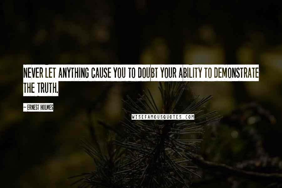 Ernest Holmes Quotes: Never let anything cause you to doubt your ability to demonstrate the Truth.