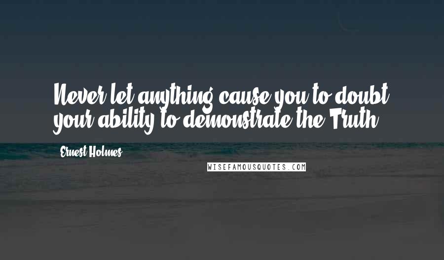 Ernest Holmes Quotes: Never let anything cause you to doubt your ability to demonstrate the Truth.